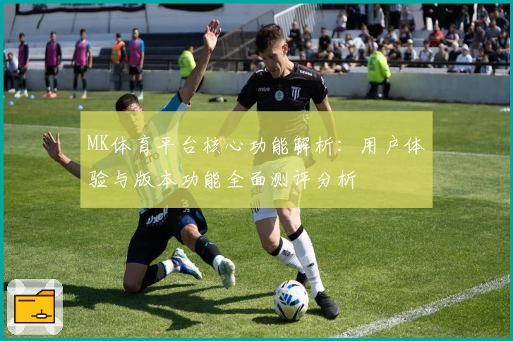 MK体育平台核心功能解析：用户体验与版本功能全面测评分析