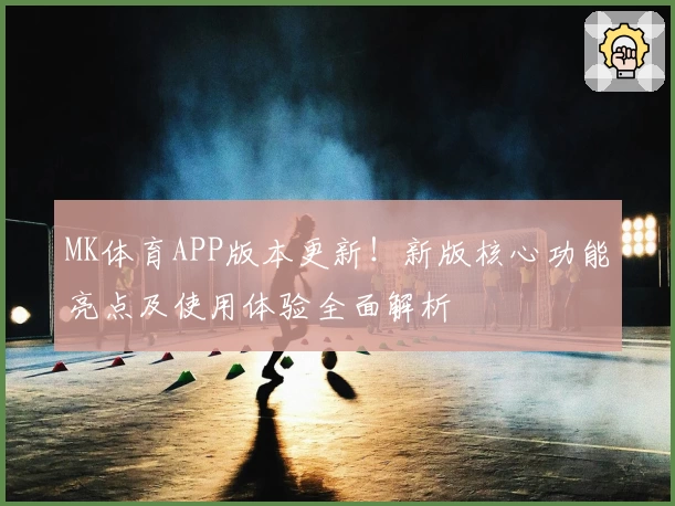 MK体育APP版本更新！新版核心功能亮点及使用体验全面解析