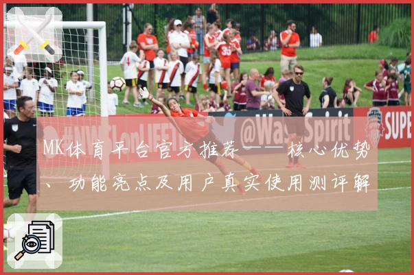 MK体育平台官方推荐——核心优势、功能亮点及用户真实使用测评解析