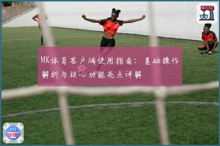 MK体育客户端使用指南：基础操作解析与核心功能亮点详解