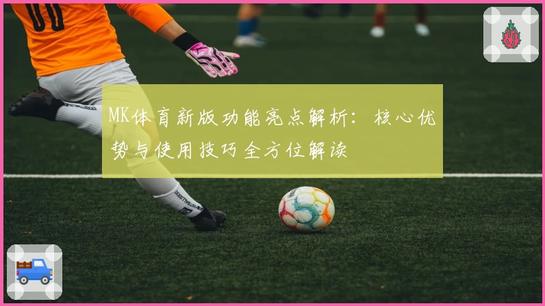 MK体育新版功能亮点解析：核心优势与使用技巧全方位解读