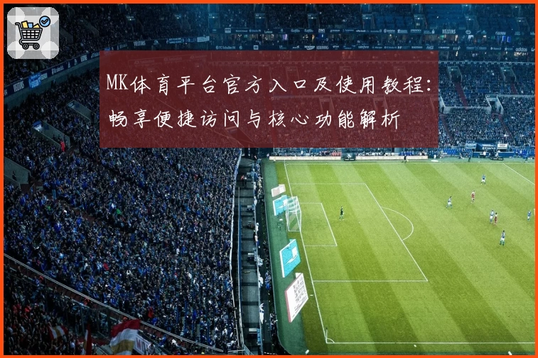MK体育平台官方入口及使用教程：畅享便捷访问与核心功能解析