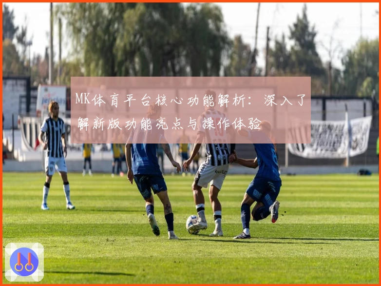 MK体育平台核心功能解析：深入了解新版功能亮点与操作体验