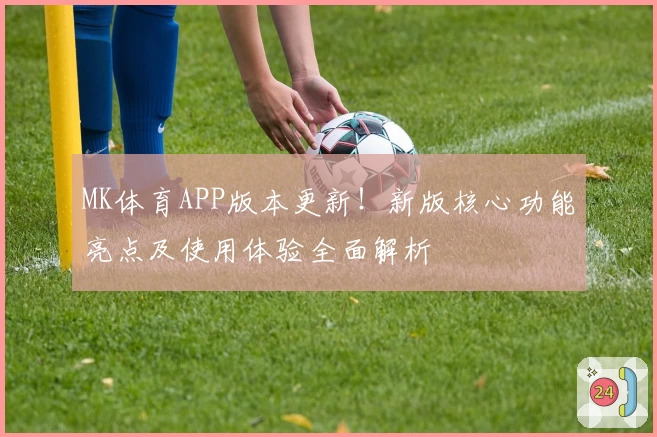 MK体育APP版本更新！新版核心功能亮点及使用体验全面解析