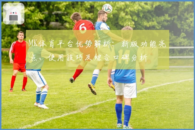 MK体育平台优势解析：新版功能亮点、使用技巧及综合口碑分析