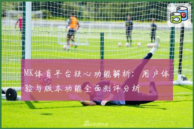 MK体育平台核心功能解析：用户体验与版本功能全面测评分析