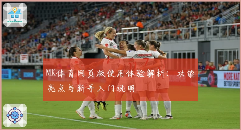 MK体育网页版使用体验解析：功能亮点与新手入门说明