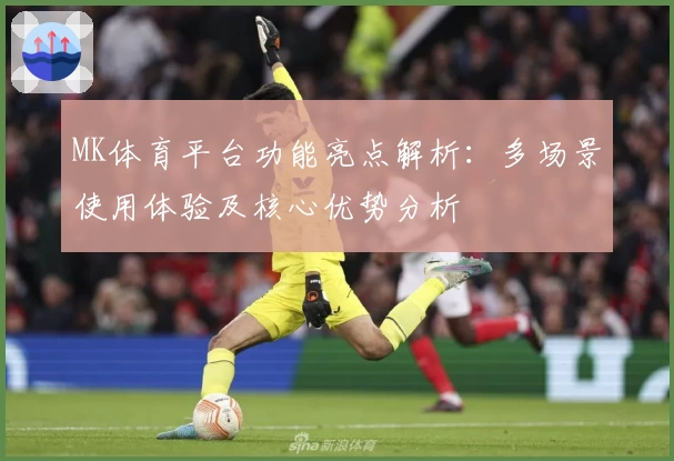 MK体育平台功能亮点解析：多场景使用体验及核心优势分析