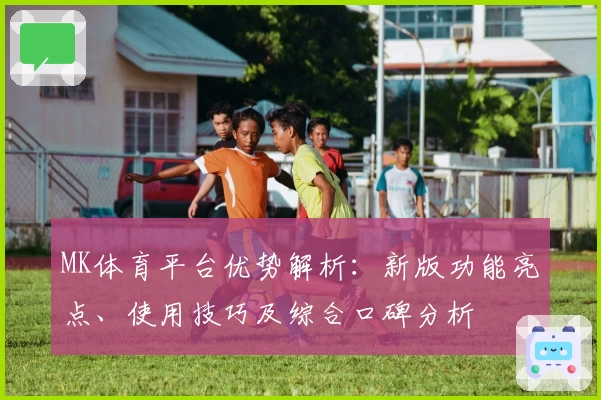 MK体育平台优势解析：新版功能亮点、使用技巧及综合口碑分析