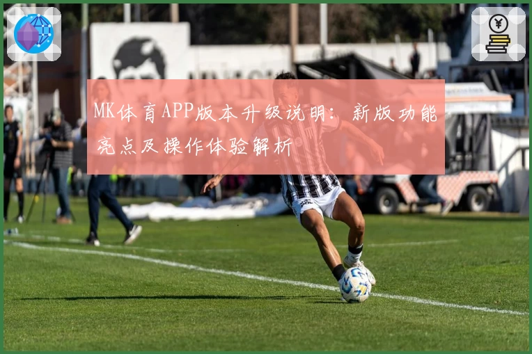 MK体育APP版本升级说明：新版功能亮点及操作体验解析