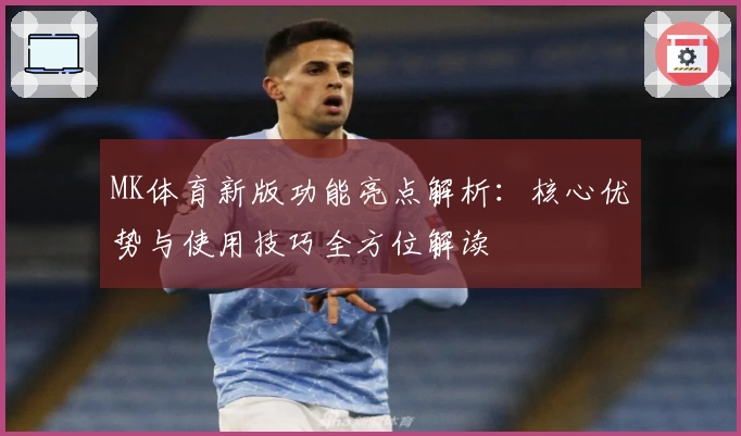 MK体育新版功能亮点解析：核心优势与使用技巧全方位解读