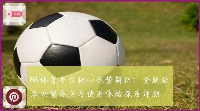 MK体育平台核心优势解析：全新版本功能亮点与使用体验深度评测