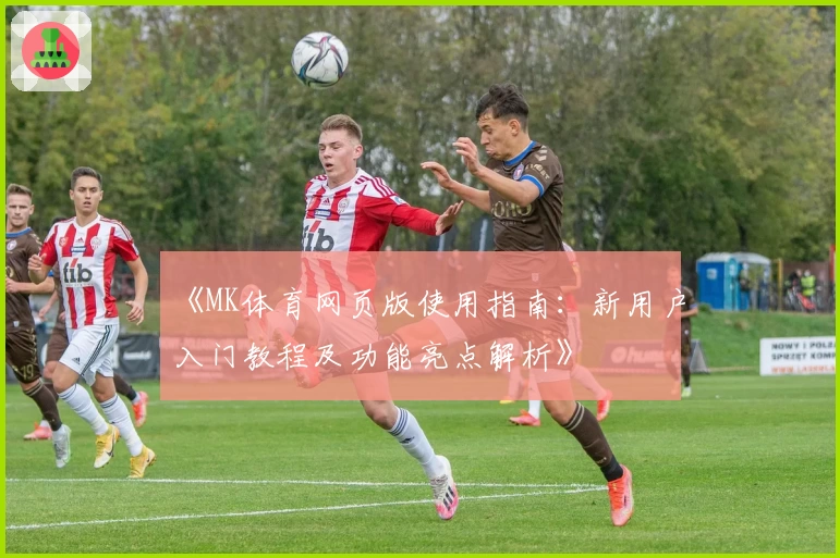 《MK体育网页版使用指南：新用户入门教程及功能亮点解析》