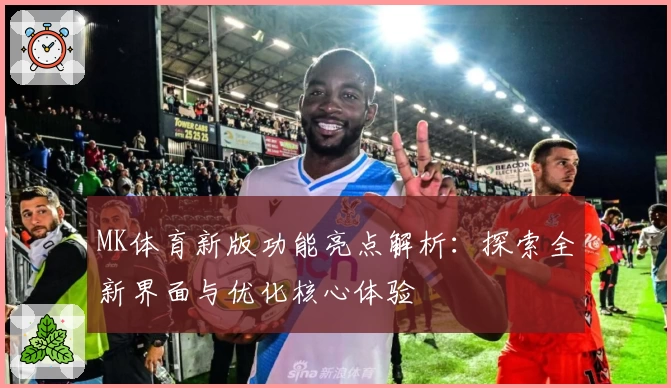 MK体育新版功能亮点解析：探索全新界面与优化核心体验