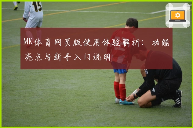 MK体育网页版使用体验解析：功能亮点与新手入门说明