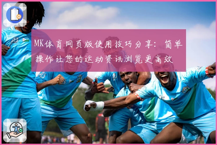 MK体育网页版使用技巧分享：简单操作让您的运动资讯浏览更高效