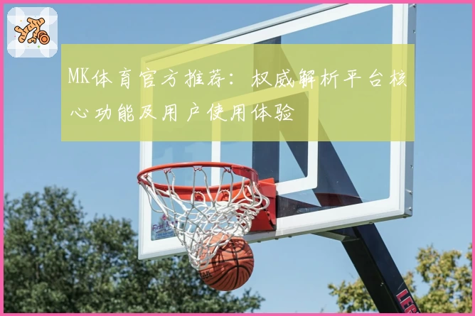 MK体育官方推荐：权威解析平台核心功能及用户使用体验