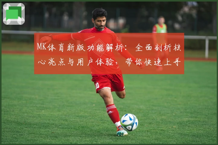 MK体育新版功能解析：全面剖析核心亮点与用户体验，带你快速上手掌握操作技巧