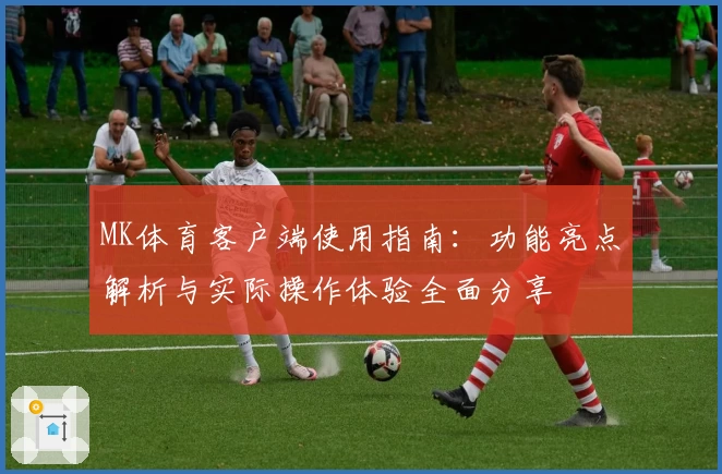 MK体育客户端使用指南：功能亮点解析与实际操作体验全面分享