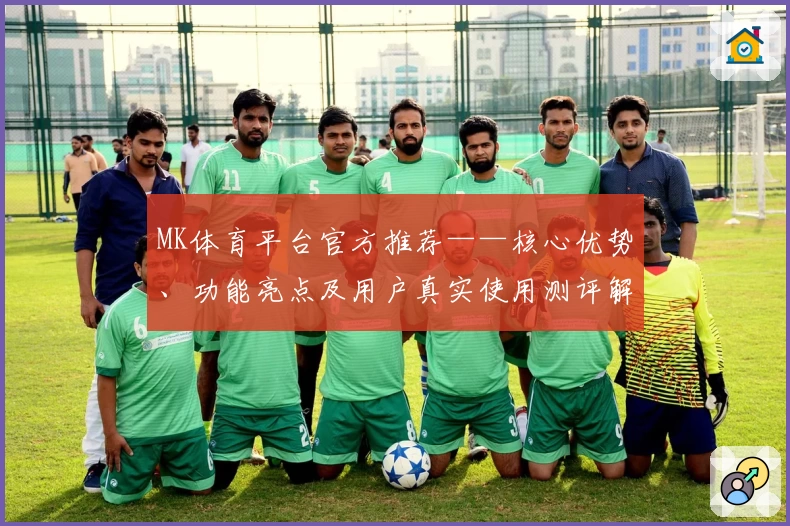 MK体育平台官方推荐——核心优势、功能亮点及用户真实使用测评解析